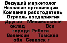 Ведущий маркетолог › Название организации ­ Компания-работодатель › Отрасль предприятия ­ Другое › Минимальный оклад ­ 38 000 - Все города Работа » Вакансии   . Томская обл.,Северск г.